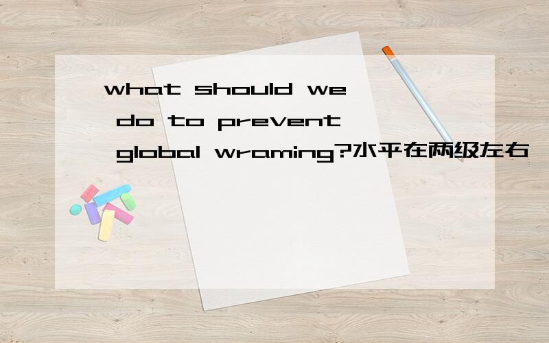 what should we do to prevent global wraming?水平在两级左右,