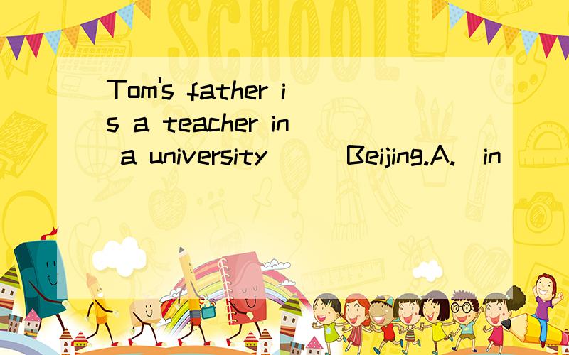 Tom's father is a teacher in a university [ ]Beijing.A.  in           B. at         C . on              D./
