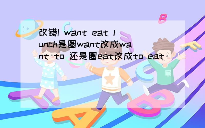 改错I want eat lunch是圈want改成want to 还是圈eat改成to eat