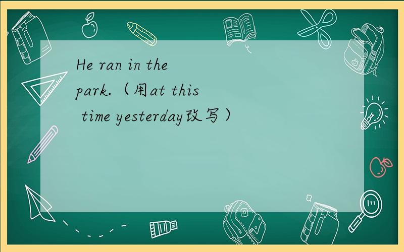 He ran in the park.（用at this time yesterday改写）