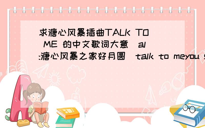 求溏心风暴插曲TALK TO ME 的中文歌词大意[al:溏心风暴之家好月圆]talk to meyou speak with medon't sink before you rise babydon't fade awayyou hesitateyou seem to waitfor all the time we hadfeels like a world awaywho's to say,we'll