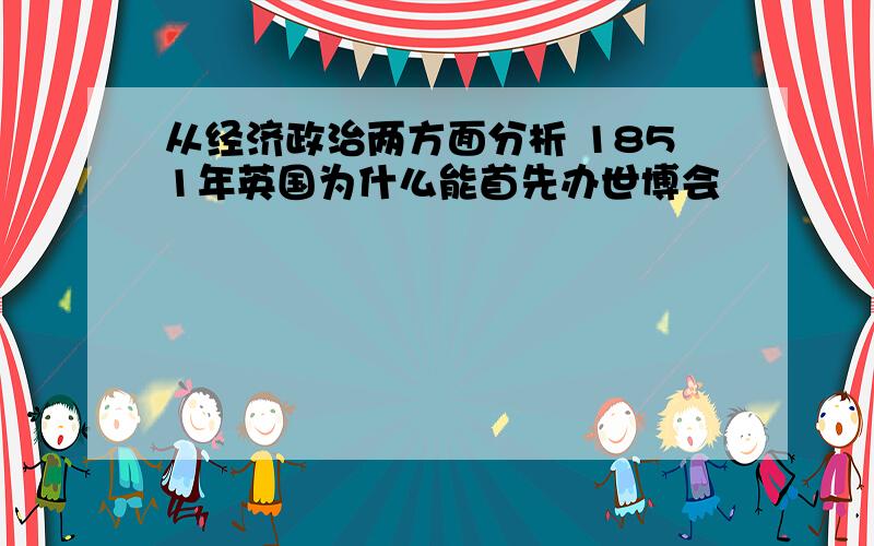 从经济政治两方面分析 1851年英国为什么能首先办世博会