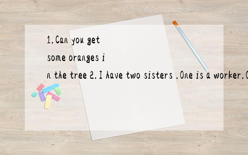 1.Can you get some oranges in the tree 2.I have two sisters .One is a worker.Other is a doctor.She can plays the piano.上面这些句子各有一个错误,请找出并改正