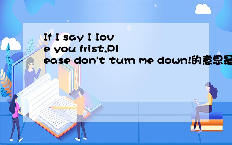 If I say I Iove you frist,Please don't turn me down!的意思是什么!