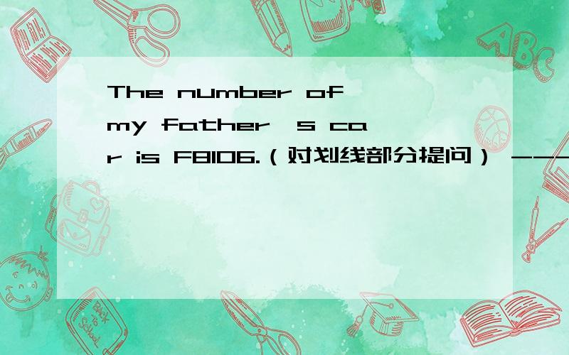 The number of my father's car is F8106.（对划线部分提问） -------- ———— is your father's car划线部分是F8106