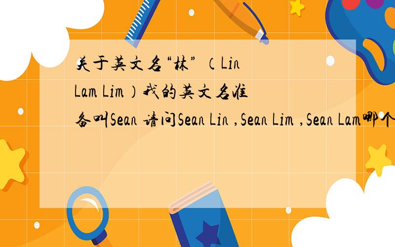 关于英文名“林” （Lin Lam Lim）我的英文名准备叫Sean 请问Sean Lin ,Sean Lim ,Sean Lam哪个才对为什么.分别什么区别