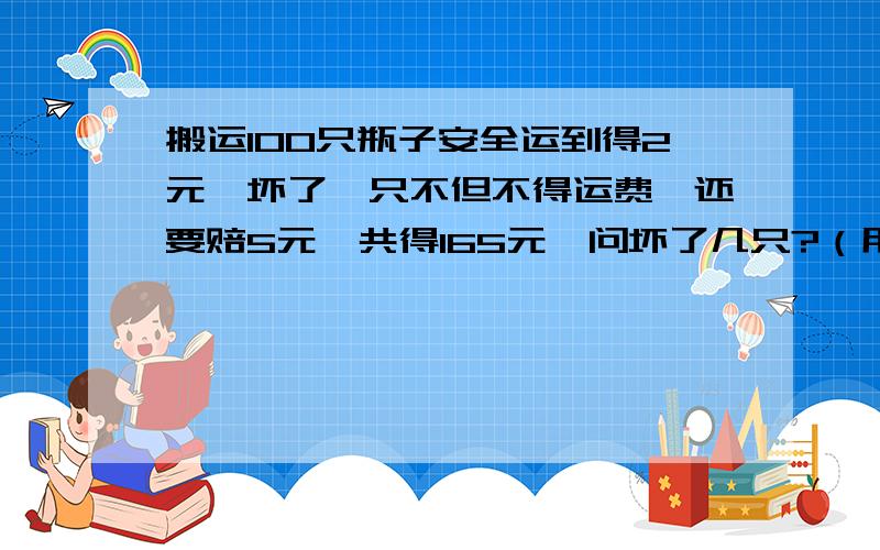 搬运100只瓶子安全运到得2元,坏了一只不但不得运费,还要赔5元,共得165元,问坏了几只?（用数学算式,不用方程）急啊,谁能帮我解啊