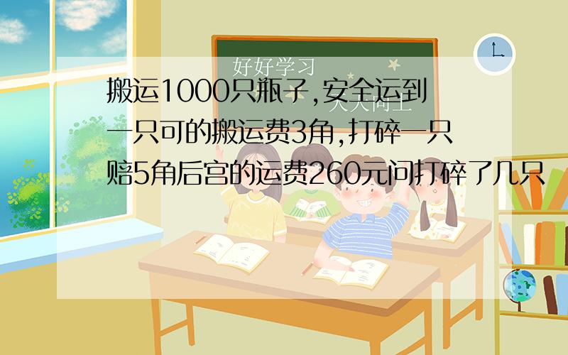 搬运1000只瓶子,安全运到一只可的搬运费3角,打碎一只赔5角后宫的运费260元问打碎了几只