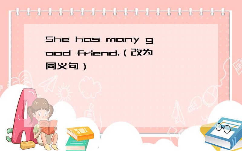 She has many good friend.（改为同义句）