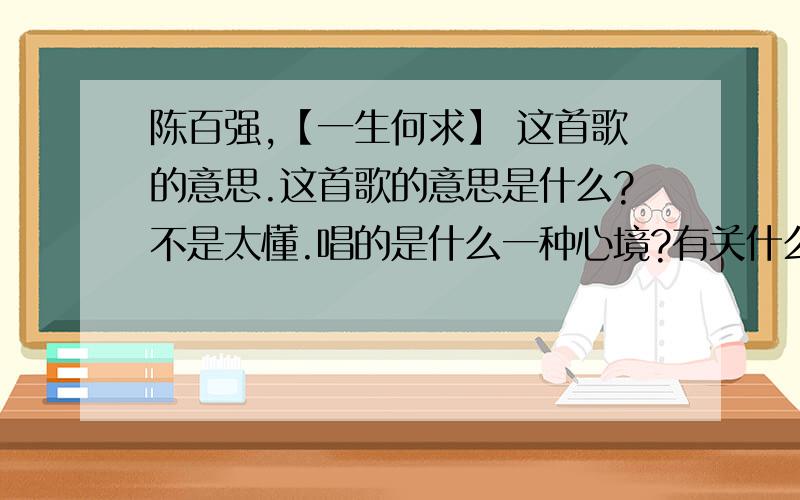 陈百强,【一生何求】 这首歌的意思.这首歌的意思是什么?不是太懂.唱的是什么一种心境?有关什么方面?请说明下.常判决放弃与拥有 耗尽我这一生 触不到已跑开 一生何求 迷惘里永远看不透