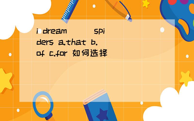 i dream ＿＿ spiders a.that b.of c.for 如何选择