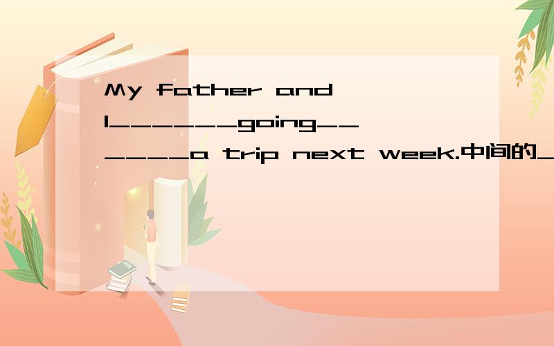 My father and I______going______a trip next week.中间的____填什么?A.am;toB.are;toC.are;on为什么?请说明原因!