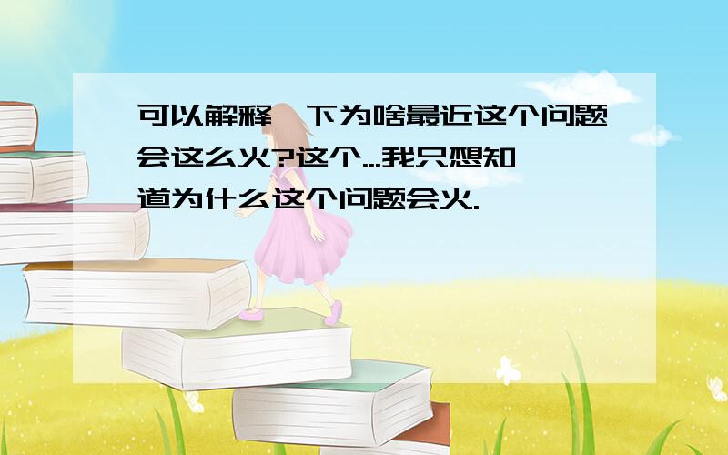 可以解释一下为啥最近这个问题会这么火?这个...我只想知道为什么这个问题会火.