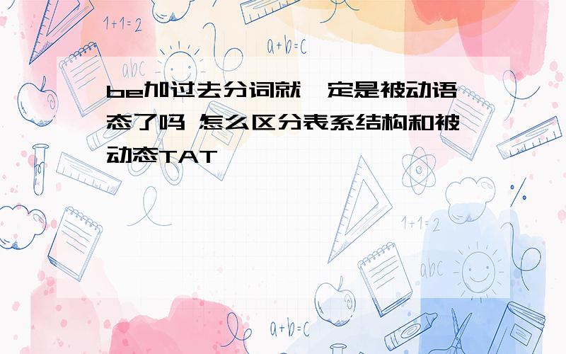 be加过去分词就一定是被动语态了吗 怎么区分表系结构和被动态TAT