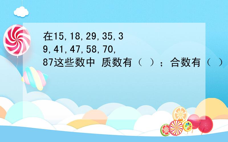 在15,18,29,35,39,41,47,58,70,87这些数中 质数有（ ）；合数有（ ）.