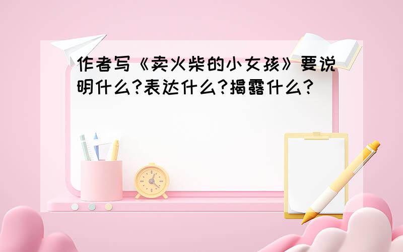 作者写《卖火柴的小女孩》要说明什么?表达什么?揭露什么?