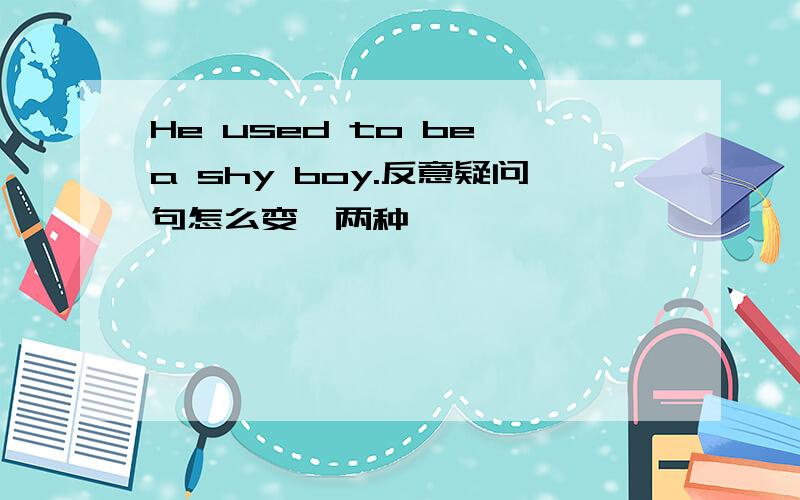 He used to be a shy boy.反意疑问句怎么变,两种