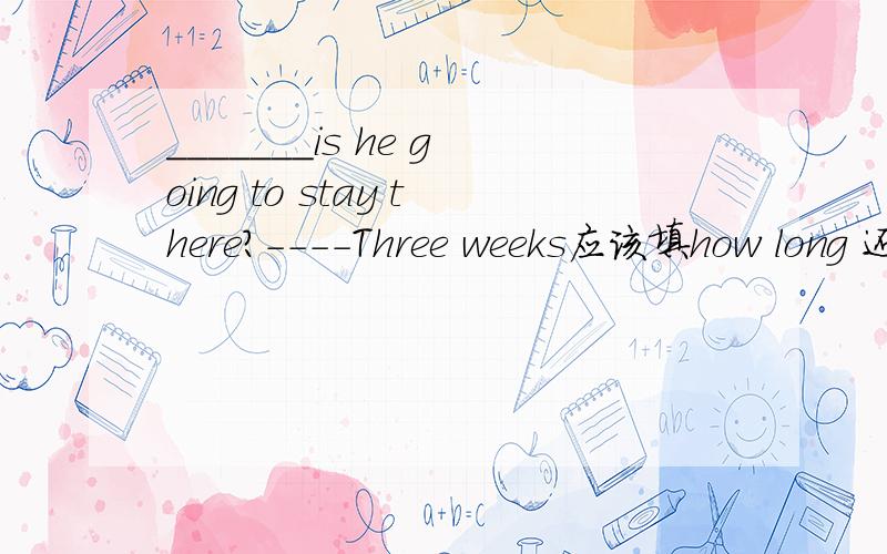 _______is he going to stay there?----Three weeks应该填how long 还是how soon