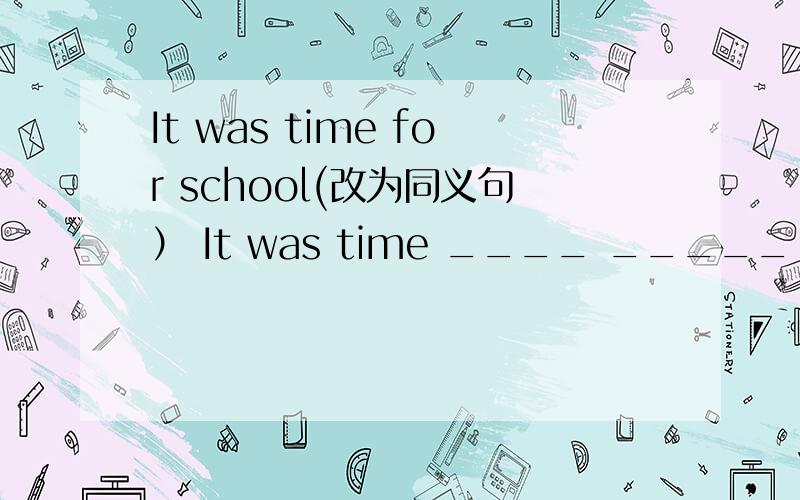 It was time for school(改为同义句） It was time ____ _____ ____school