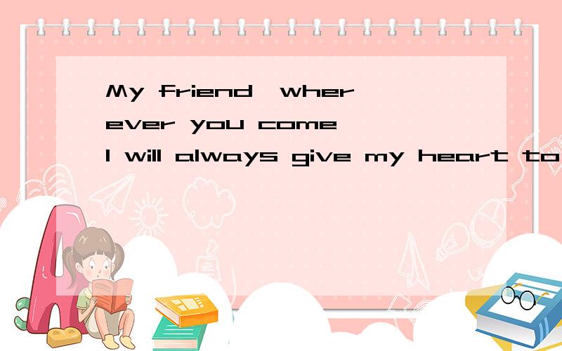 My friend,wherever you come,I will always give my heart to you.翻译成中文