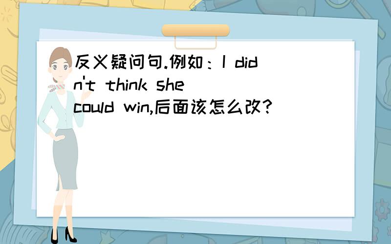 反义疑问句.例如：I didn't think she could win,后面该怎么改?