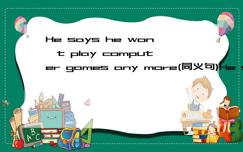 He says he won't play computer games any more(同义句)He says he will ____ ____ play computer games.