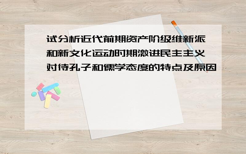 试分析近代前期资产阶级维新派和新文化运动时期激进民主主义对待孔子和儒学态度的特点及原因