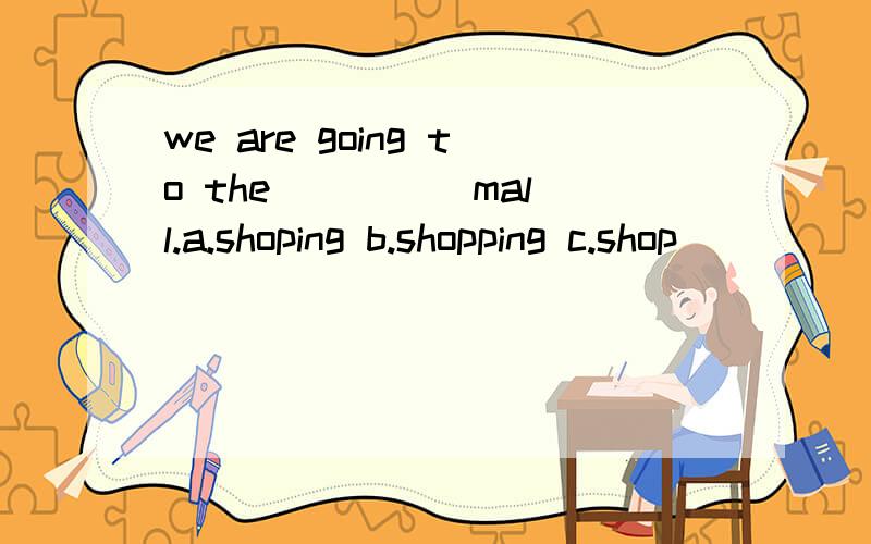 we are going to the ____ mall.a.shoping b.shopping c.shop