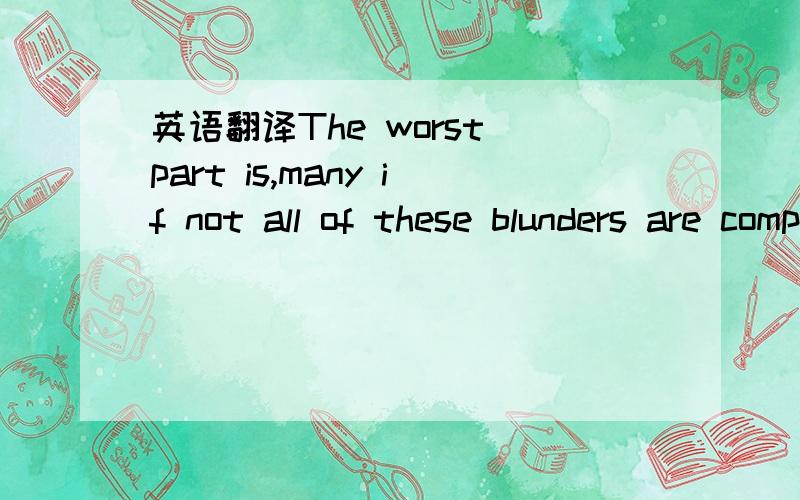 英语翻译The worst part is,many if not all of these blunders are completelyavoidable.后半句的主语是什么呢?如果可以，请帮忙翻译一下这个英文句子吧###完了，怎么又相反的两种意思出现呢？真是困扰哦。