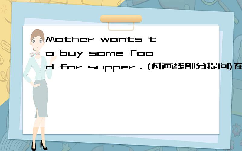 Mother wants to buy some food for supper．(对画线部分提问)在to画到后面