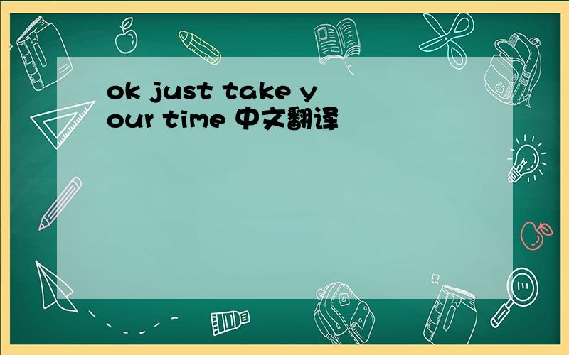 ok just take your time 中文翻译