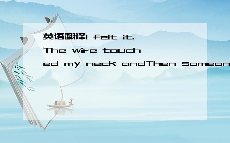 英语翻译I felt it.The wire touched my neck andThen someone pulled it tighterI never saw it comingI'm certain to back out andThen someone said good morningI took it as a warningI should have seen it comingSo now I'll take a chance onThis thing we