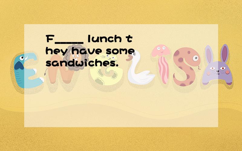 F_____ lunch they have some sandwiches.