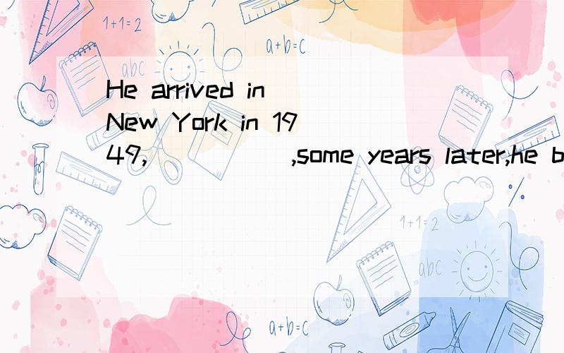 He arrived in New York in 1949,_____ ,some years later,he became a writer.A.when B.thatC.where D.which为什么?请讲清楚,