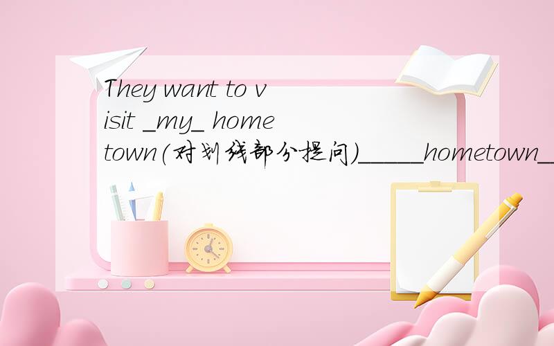 They want to visit _my_ hometown(对划线部分提问)_____hometown____they want to visit