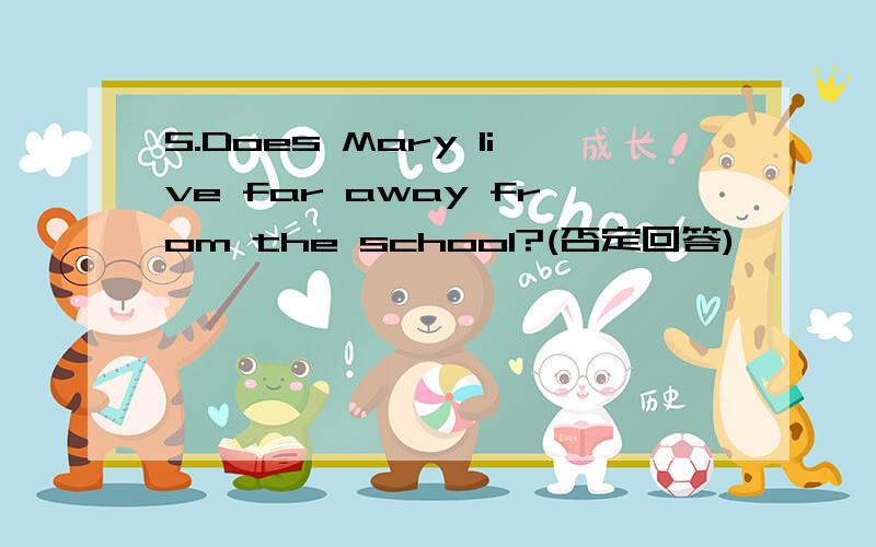 5.Does Mary live far away from the school?(否定回答)