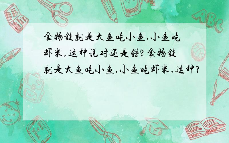 食物链就是大鱼吃小鱼,小鱼吃虾米,这种说对还是错?食物链就是大鱼吃小鱼,小鱼吃虾米,这种?