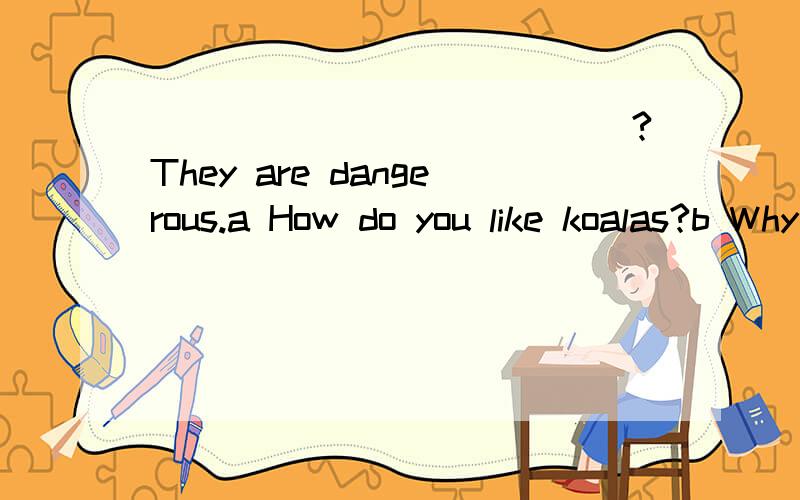 _____________?They are dangerous.a How do you like koalas?b Why are you afraid of snakes