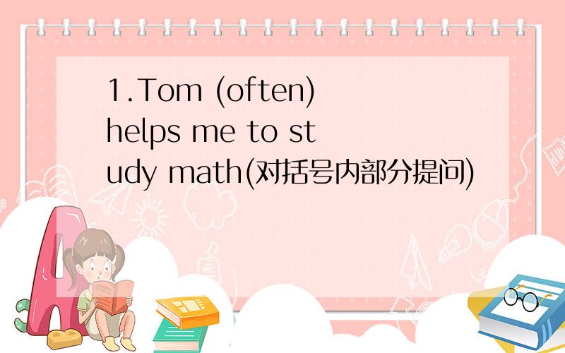 1.Tom (often) helps me to study math(对括号内部分提问)
