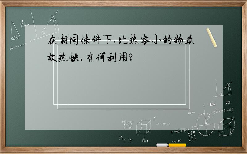 在相同条件下,比热容小的物质放热快,有何利用?