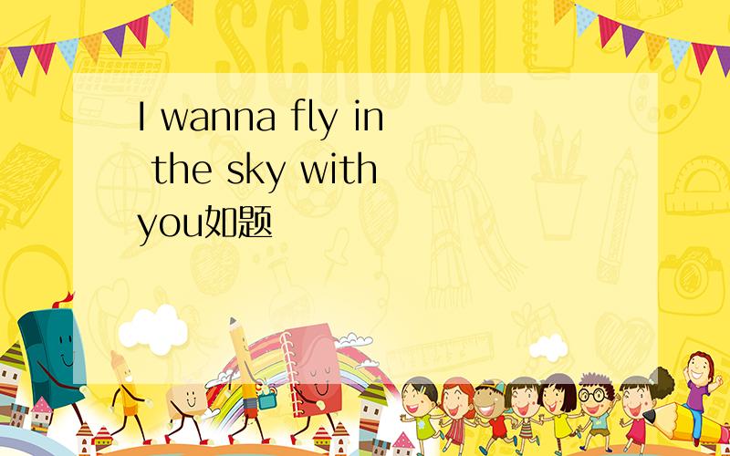 I wanna fly in the sky with you如题