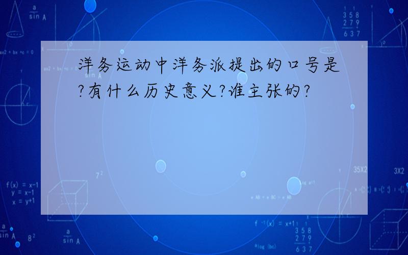 洋务运动中洋务派提出的口号是?有什么历史意义?谁主张的?