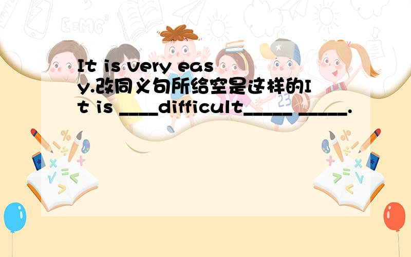 It is very easy.改同义句所给空是这样的It is ____difficult_____ _____.
