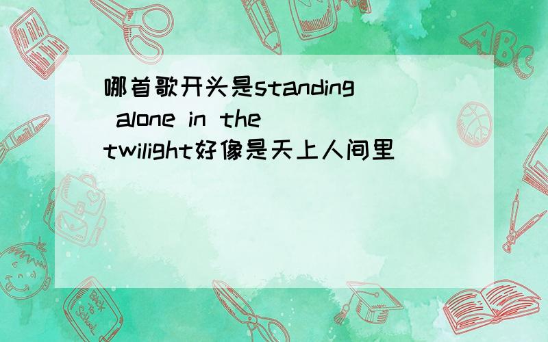 哪首歌开头是standing alone in the twilight好像是天上人间里