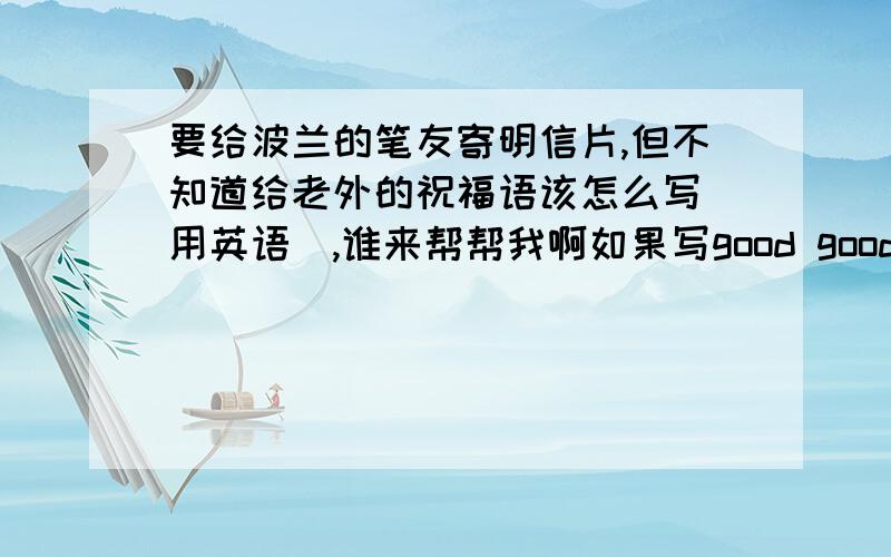 要给波兰的笔友寄明信片,但不知道给老外的祝福语该怎么写（用英语）,谁来帮帮我啊如果写good good study, day day up,人家会不会觉得对方很二啊?