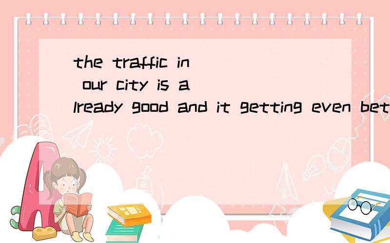 the traffic in our city is already good and it getting even better为什么用is getting?我自己觉得是get是个短暂性动词,就像start一样,start是个短暂的动作,应该不能用进行时把~不晓得是不是对的!错的请纠正.我