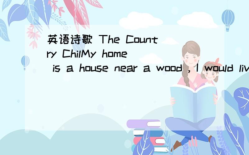 英语诗歌 The Country ChilMy home is a house near a wood , I would live in a street if I c________!.