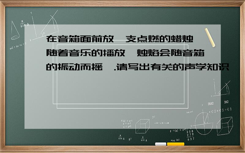 在音箱面前放一支点燃的蜡烛,随着音乐的播放,烛焰会随音箱的振动而摇曳.请写出有关的声学知识