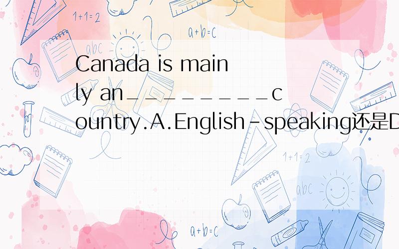 Canada is mainly an________country.A.English-speaking还是D.English-spoken 为什么呢