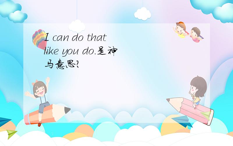 I can do that like you do.是神马意思?